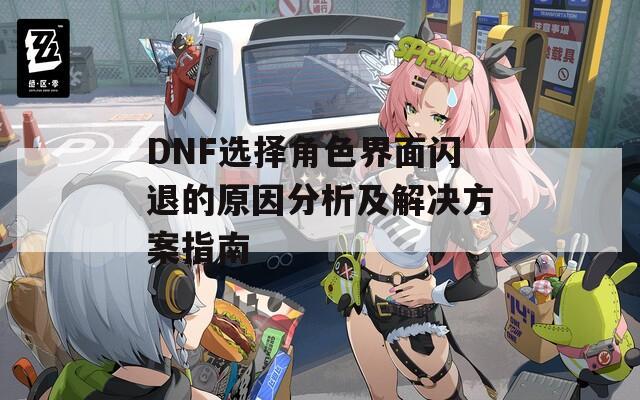 DNF选择角色界面闪退的原因分析及解决方案指南