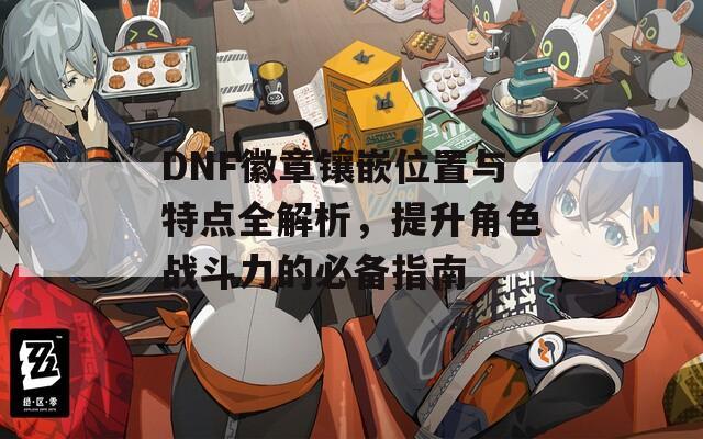 DNF徽章镶嵌位置与特点全解析，提升角色战斗力的必备指南