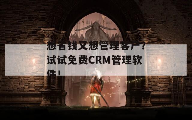 想省钱又想管理客户？试试免费CRM管理软件！