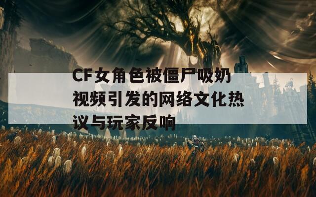 CF女角色被僵尸吸奶视频引发的网络文化热议与玩家反响