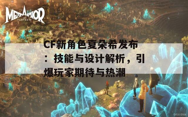 CF新角色夏朵希发布：技能与设计解析，引爆玩家期待与热潮