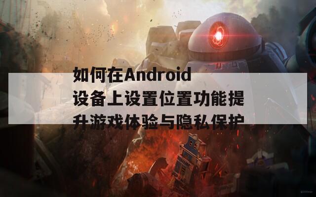 如何在Android设备上设置位置功能提升游戏体验与隐私保护