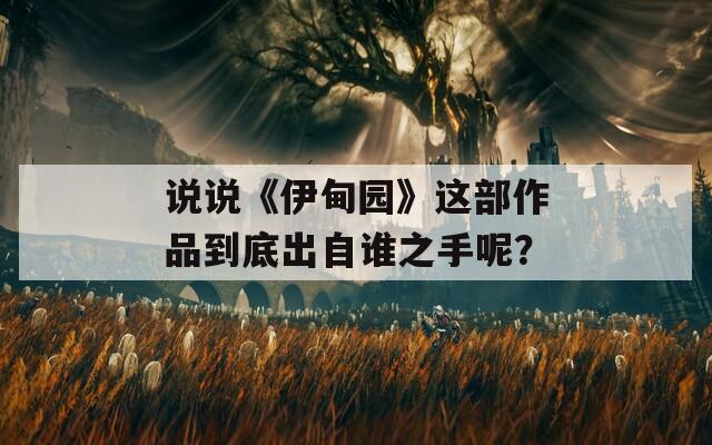 说说《伊甸园》这部作品到底出自谁之手呢？