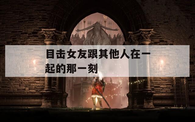 目击女友跟其他人在一起的那一刻