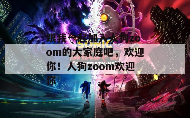 跟我一起加入人狗zoom的大家庭吧，欢迎你！人狗zoom欢迎你