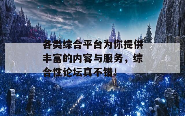 各类综合平台为你提供丰富的内容与服务，综合性论坛真不错！