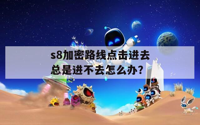 s8加密路线点击进去总是进不去怎么办？