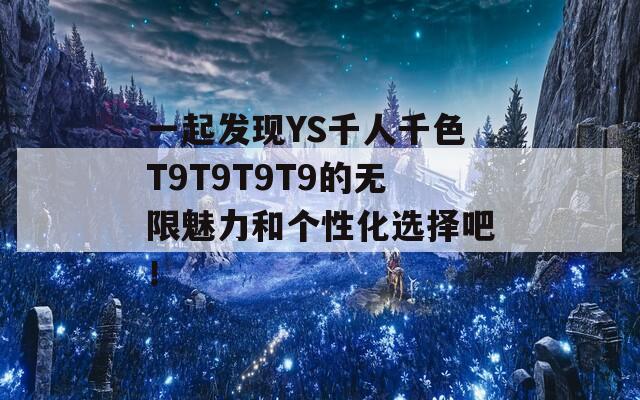 一起发现YS千人千色T9T9T9T9的无限魅力和个性化选择吧！