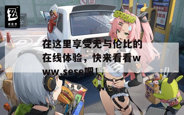 在这里享受无与伦比的在线体验，快来看看www.sese吧！