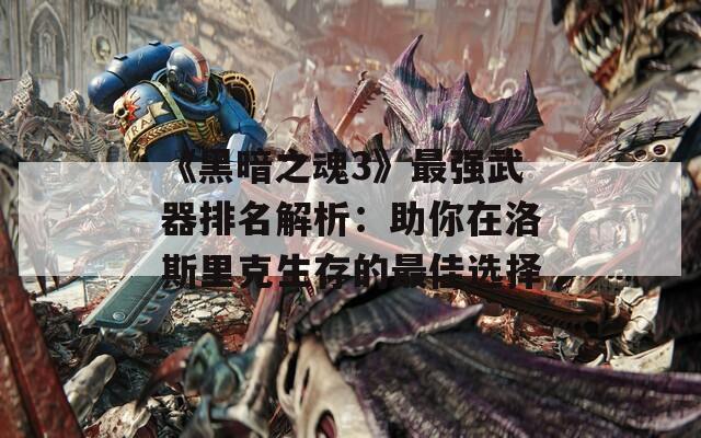 《黑暗之魂3》最强武器排名解析：助你在洛斯里克生存的最佳选择