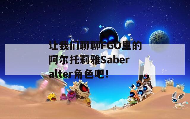 让我们聊聊FGO里的阿尔托莉雅Saberalter角色吧！