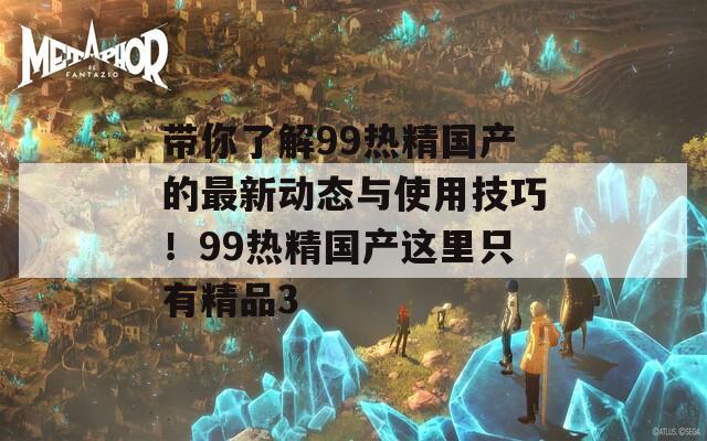 带你了解99热精国产的最新动态与使用技巧！99热精国产这里只有精品3