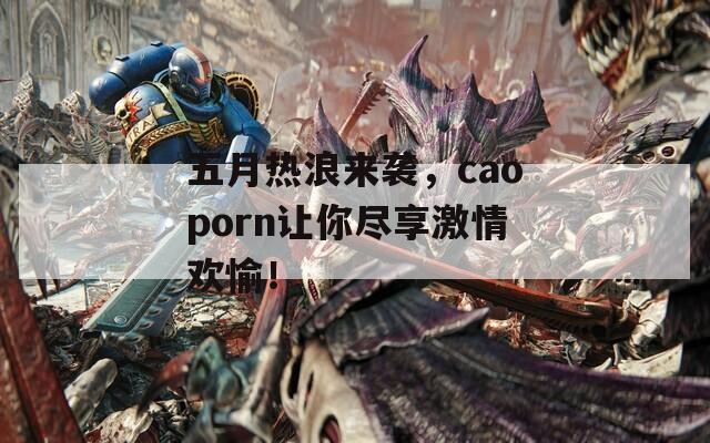 五月热浪来袭，caoporn让你尽享激情欢愉！