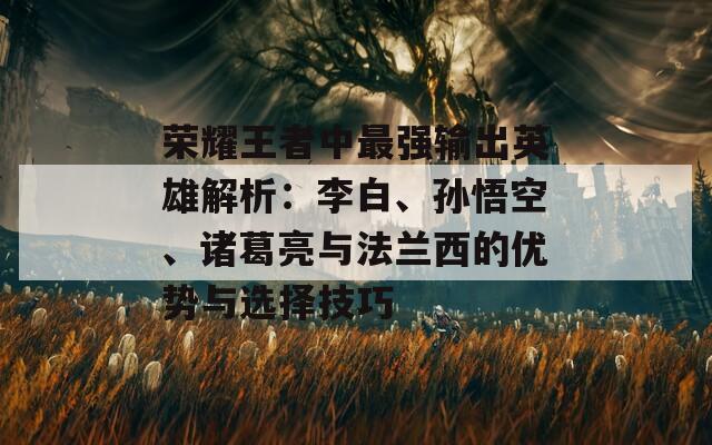 荣耀王者中最强输出英雄解析：李白、孙悟空、诸葛亮与法兰西的优势与选择技巧