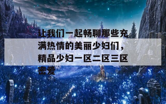 让我们一起畅聊那些充满热情的美丽少妇们，精品少妇一区二区三区密爱  第1张