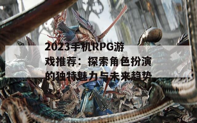 2023手机RPG游戏推荐：探索角色扮演的独特魅力与未来趋势  第1张