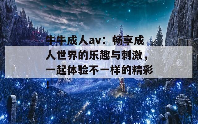 牛牛成人av：畅享成人世界的乐趣与刺激，一起体验不一样的精彩！