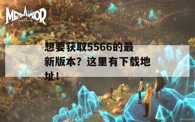 想要获取5566的最新版本？这里有下载地址！