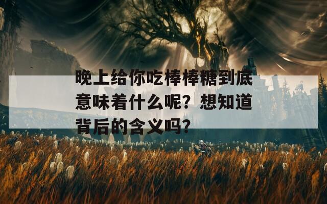 晚上给你吃棒棒糖到底意味着什么呢？想知道背后的含义吗？