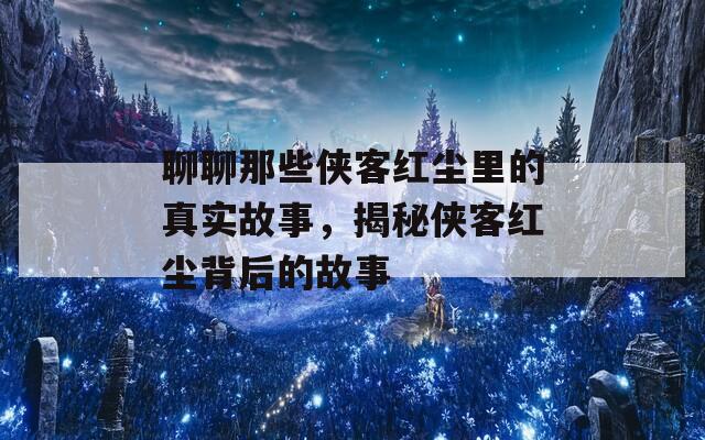 聊聊那些侠客红尘里的真实故事，揭秘侠客红尘背后的故事