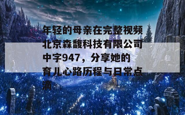 年轻的母亲在完整视频北京森馥科技有限公司中字947，分享她的育儿心路历程与日常点滴