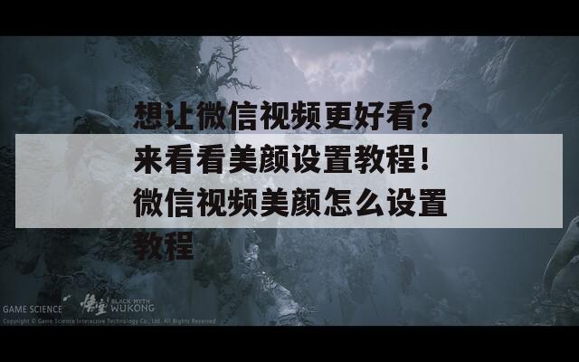 想让微信视频更好看？来看看美颜设置教程！微信视频美颜怎么设置教程