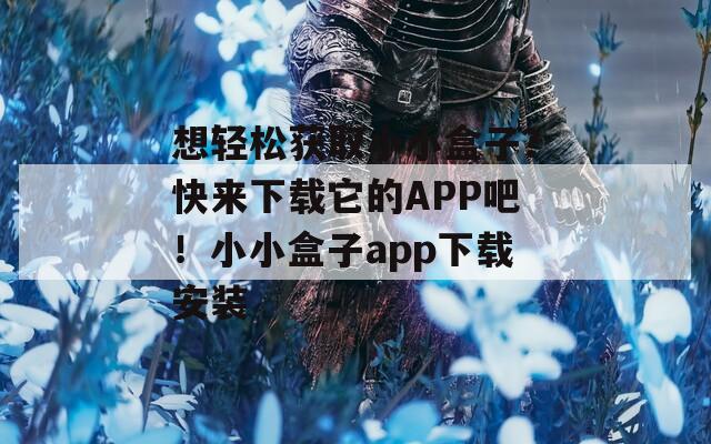 想轻松获取小小盒子？快来下载它的APP吧！小小盒子app下载安装