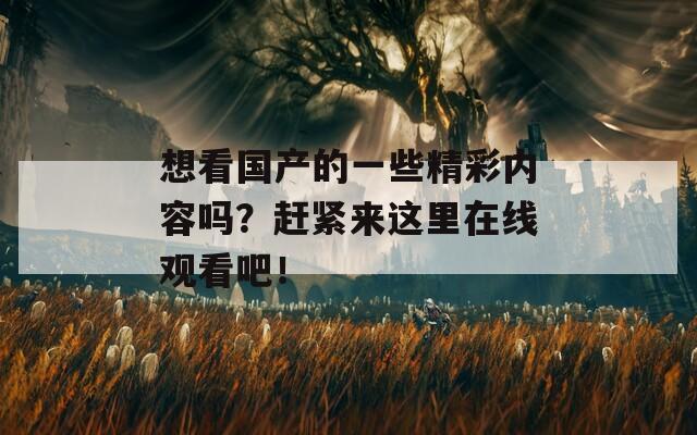 想看国产的一些精彩内容吗？赶紧来这里在线观看吧！