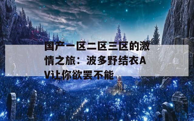 国产一区二区三区的激情之旅：波多野结衣AV让你欲罢不能