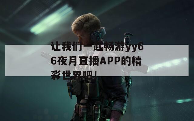 让我们一起畅游yy66夜月直播APP的精彩世界吧！