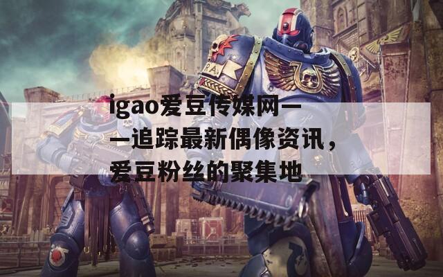 igao爱豆传媒网——追踪最新偶像资讯，爱豆粉丝的聚集地