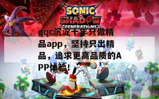 qqc沉淀十年只做精品app，坚持只出精品，追求更高品质的APP体验！