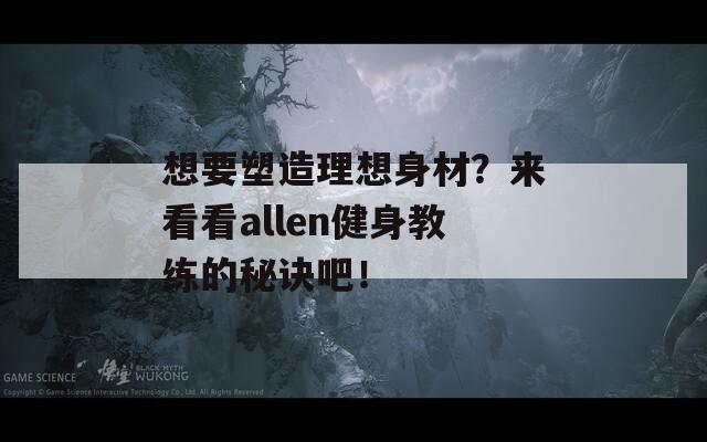 想要塑造理想身材？来看看allen健身教练的秘诀吧！