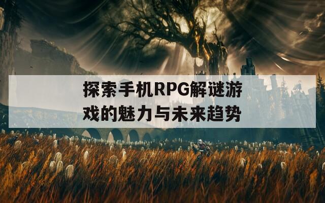 探索手机RPG解谜游戏的魅力与未来趋势