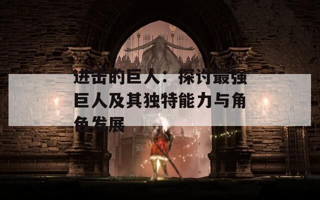 进击的巨人：探讨最强巨人及其独特能力与角色发展  第1张