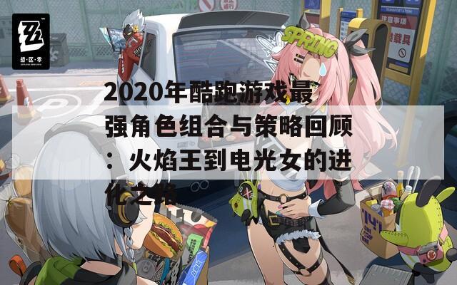 2020年酷跑游戏最强角色组合与策略回顾：火焰王到电光女的进化之路  第1张