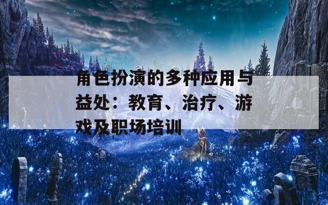 角色扮演的多种应用与益处：教育、治疗、游戏及职场培训  第1张