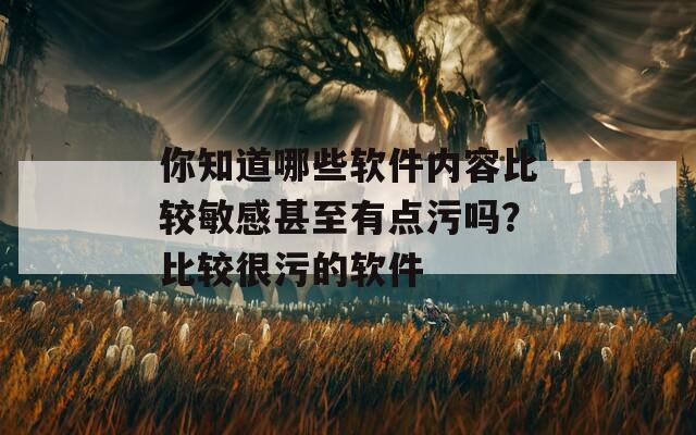 你知道哪些软件内容比较敏感甚至有点污吗？比较很污的软件