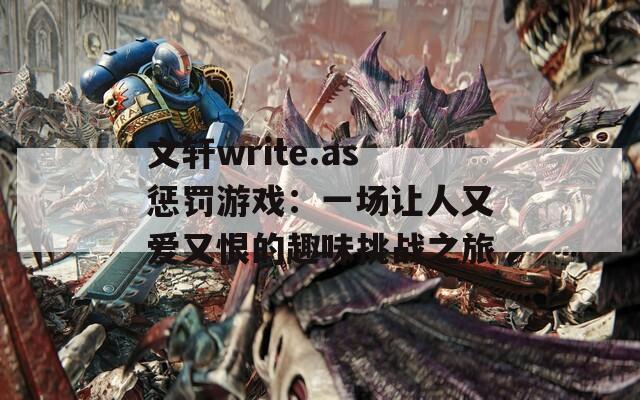 文轩write.as惩罚游戏：一场让人又爱又恨的趣味挑战之旅  第1张