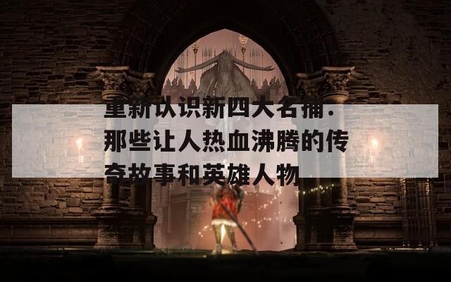 重新认识新四大名捕：那些让人热血沸腾的传奇故事和英雄人物  第1张