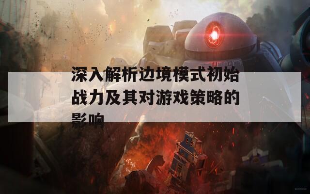 深入解析边境模式初始战力及其对游戏策略的影响  第1张