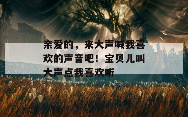 亲爱的，来大声喊我喜欢的声音吧！宝贝儿叫大声点我喜欢听  第1张