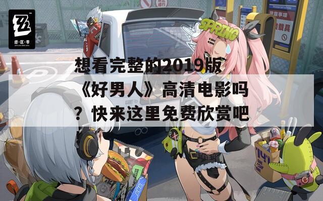 想看完整的2019版《好男人》高清电影吗？快来这里免费欣赏吧！