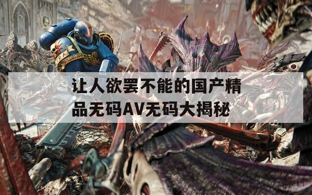 让人欲罢不能的国产精品无码AV无码大揭秘  第1张