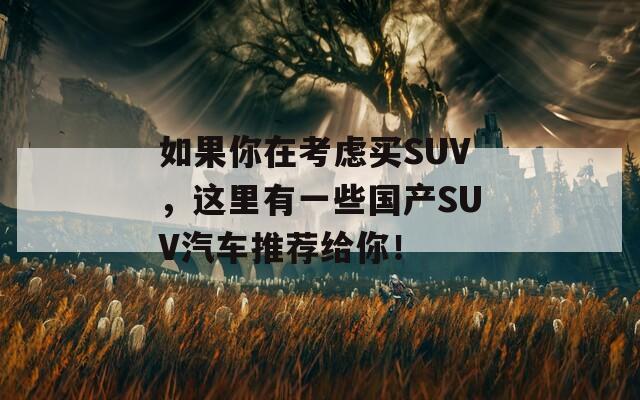 如果你在考虑买SUV，这里有一些国产SUV汽车推荐给你！  第1张