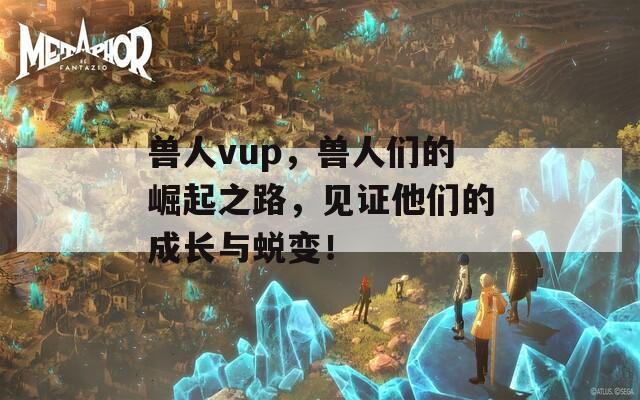 兽人vup，兽人们的崛起之路，见证他们的成长与蜕变！  第1张