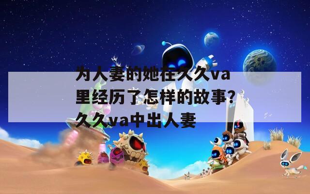 为人妻的她在久久va里经历了怎样的故事？久久va中出人妻  第1张