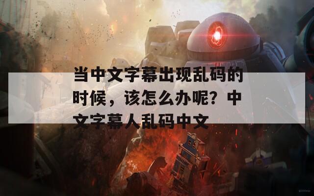 当中文字幕出现乱码的时候，该怎么办呢？中文字幕人乱码中文  第1张