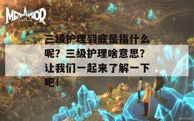 三级护理到底是指什么呢？三级护理啥意思？让我们一起来了解一下吧！  第1张