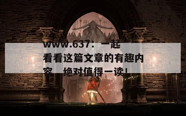 www.637：一起看看这篇文章的有趣内容，绝对值得一读！  第1张